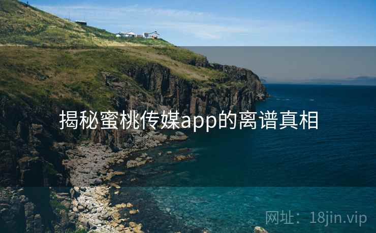 揭秘蜜桃传媒app的离谱真相 揭秘蜜桃传媒app的离谱真相