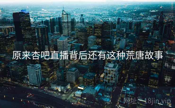 原来杏吧直播背后还有这种荒唐故事 原来杏吧直播背后还有这种荒唐故事