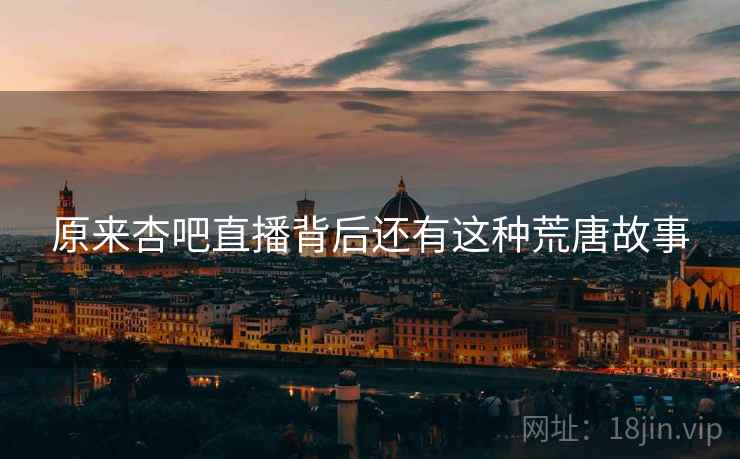 原来杏吧直播背后还有这种荒唐故事 原来杏吧直播背后还有这种荒唐故事