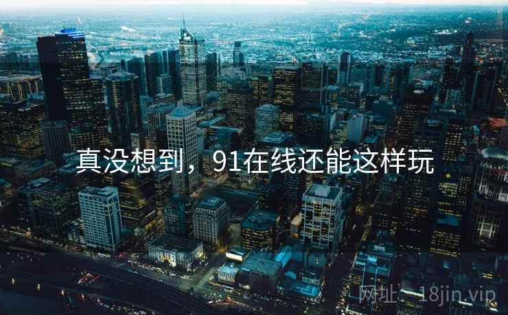 真没想到,91在线还能这样玩 真没想到,91在线还能这样玩