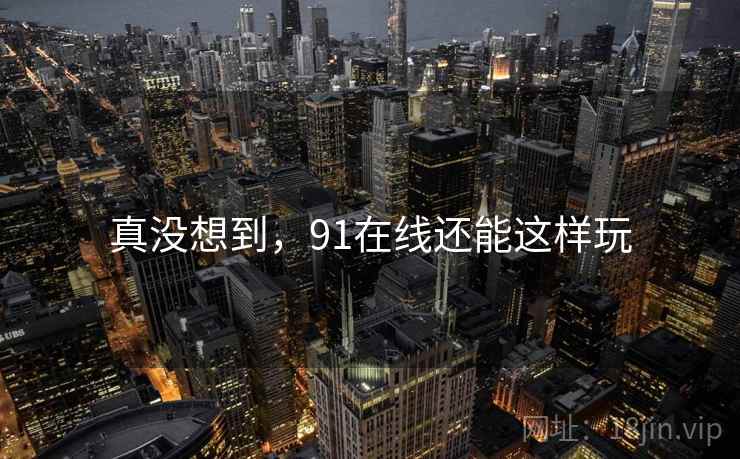 真没想到,91在线还能这样玩 真没想到,91在线还能这样玩