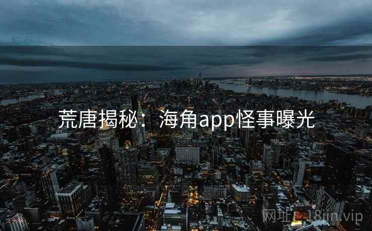 荒唐揭秘：海角app怪事曝光