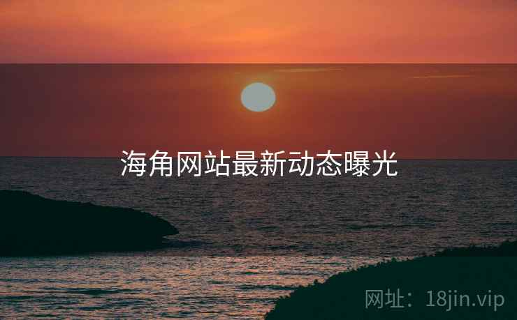 海角网站最新动态曝光 海角网站最新动态曝光