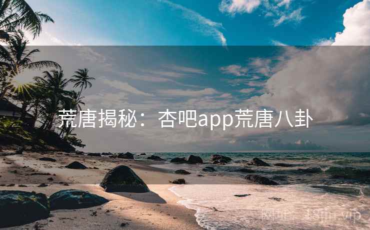 荒唐揭秘:杏吧app荒唐八卦 荒唐揭秘:杏吧app荒唐八卦