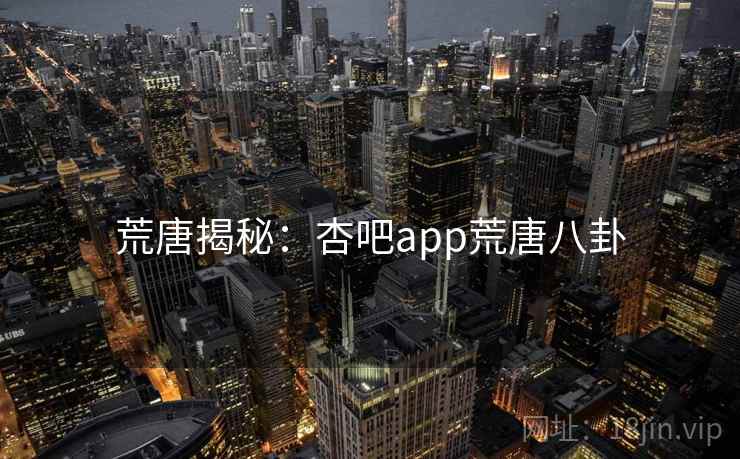 荒唐揭秘:杏吧app荒唐八卦 荒唐揭秘:杏吧app荒唐八卦