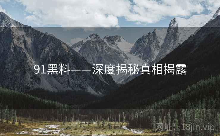 91黑料——深度揭秘真相揭露 91黑料——深度揭秘真相揭露