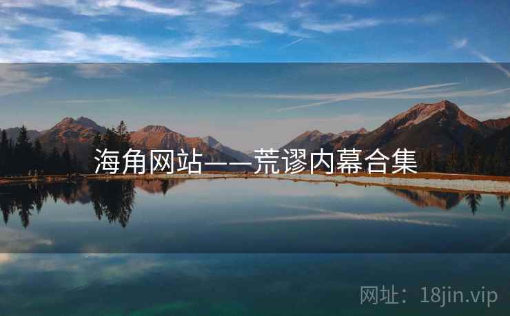 海角网站——荒谬内幕合集 海角网站——荒谬内幕合集