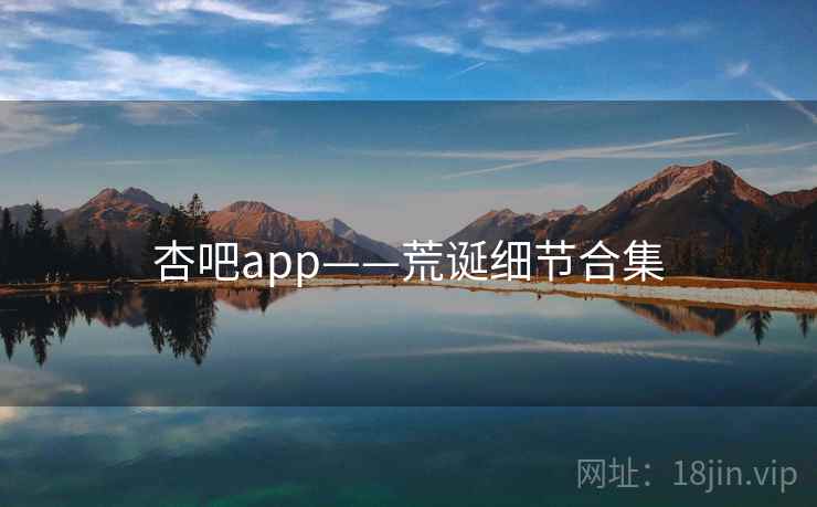 杏吧app——荒诞细节合集 杏吧app——荒诞细节合集