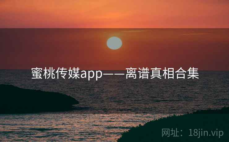 蜜桃传媒app——离谱真相合集