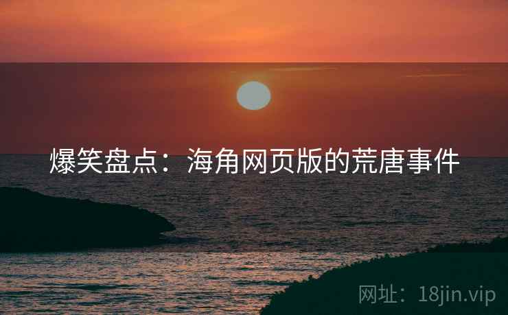 爆笑盘点:海角网页版的荒唐事件 爆笑盘点:海角网页版的荒唐事件