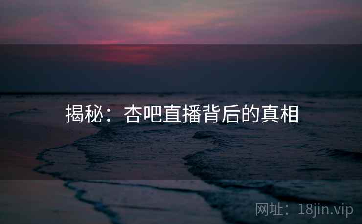 揭秘:杏吧直播背后的真相 揭秘:杏吧直播背后的真相