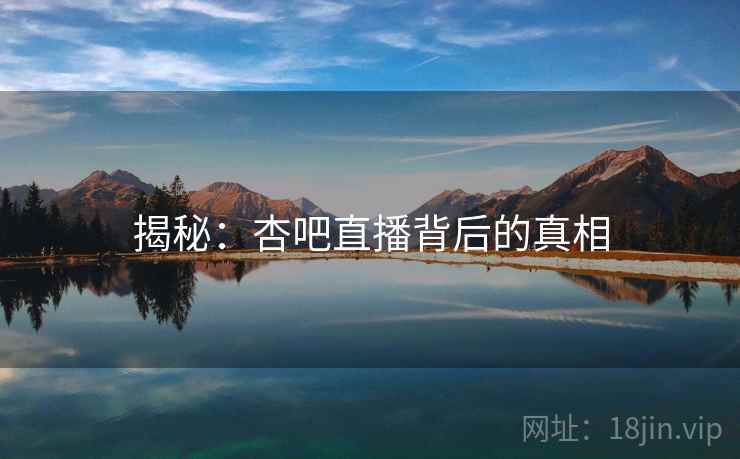 揭秘:杏吧直播背后的真相 揭秘:杏吧直播背后的真相