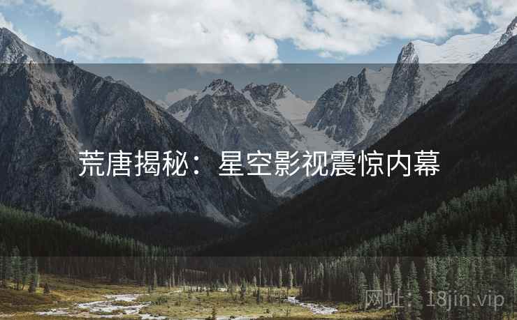 荒唐揭秘:星空影视震惊内幕 荒唐揭秘:星空影视震惊内幕
