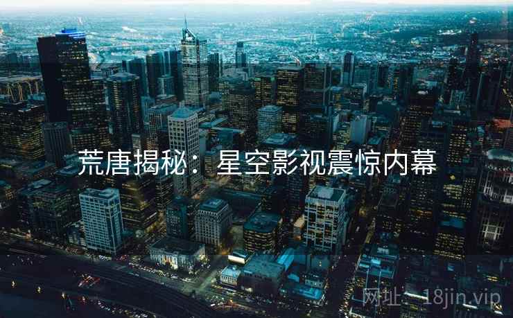 荒唐揭秘:星空影视震惊内幕 荒唐揭秘:星空影视震惊内幕