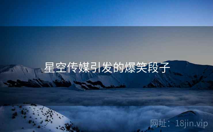 星空传媒引发的爆笑段子 星空传媒引发的爆笑段子