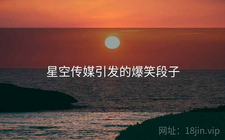 星空传媒引发的爆笑段子 星空传媒引发的爆笑段子