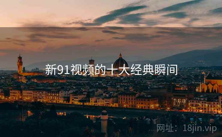 新91视频的十大经典瞬间