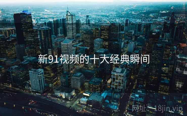 新91视频的十大经典瞬间