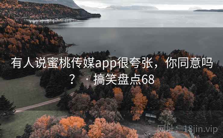 有人说蜜桃传媒app很夸张,你同意吗? · 搞笑盘点68 有人说蜜桃传媒app很夸张,你同意吗? · 搞笑盘点68