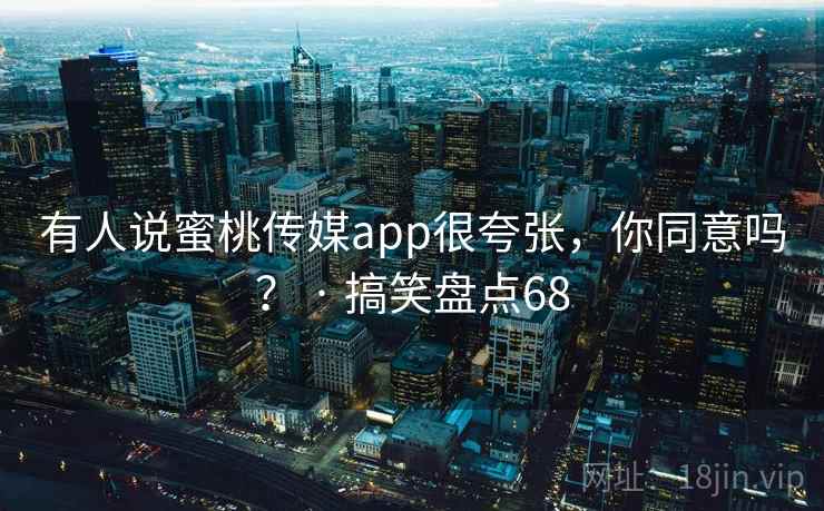 有人说蜜桃传媒app很夸张,你同意吗? · 搞笑盘点68