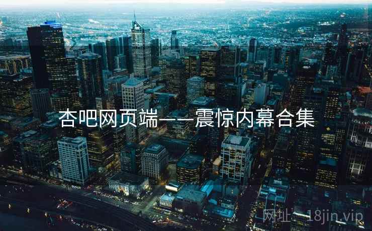 杏吧网页端——震惊内幕合集 杏吧网页端——震惊内幕合集