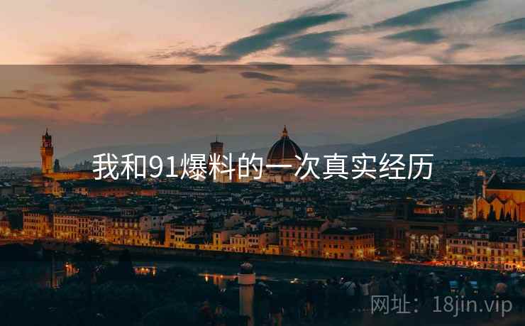 我和91爆料的一次真实经历 我和91爆料的一次真实经历