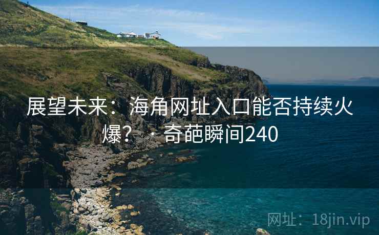 展望未来:海角网址入口能否持续火爆? · 奇葩瞬间240 展望未来:海角网址入口能否持续火爆? · 奇葩瞬间240