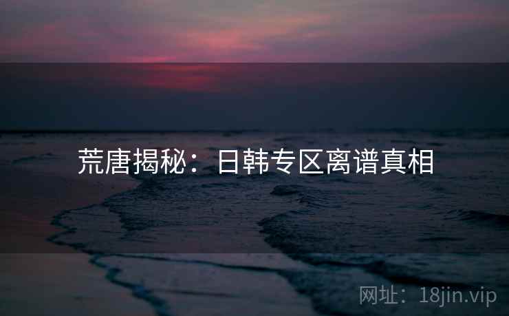 荒唐揭秘:日韩专区离谱真相