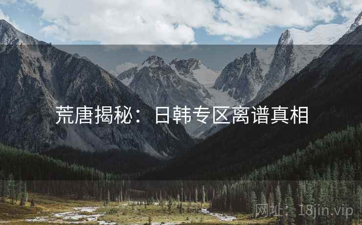 荒唐揭秘:日韩专区离谱真相 荒唐揭秘:日韩专区离谱真相
