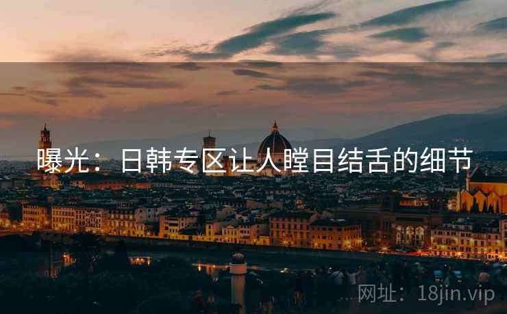 曝光:日韩专区让人瞠目结舌的细节