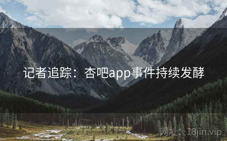 记者追踪：杏吧app事件持续发酵