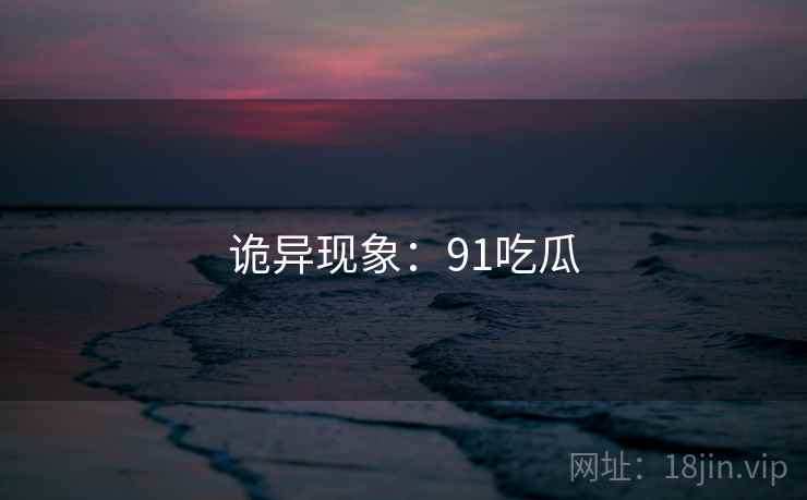 诡异现象:91吃瓜 诡异现象:91吃瓜