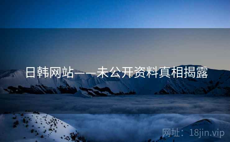 日韩网站——未公开资料真相揭露 日韩网站——未公开资料真相揭露