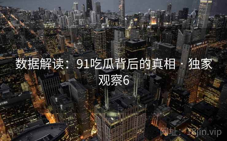 数据解读:91吃瓜背后的真相 · 独家观察6 数据解读:91吃瓜背后的真相 · 独家观察6
