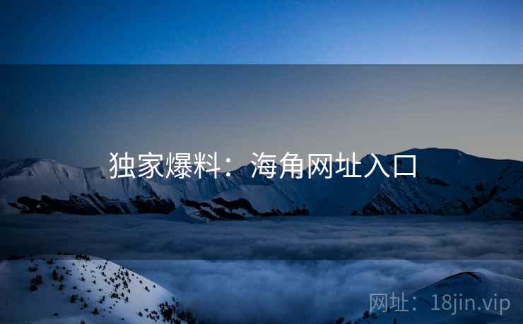 独家爆料:海角网址入口