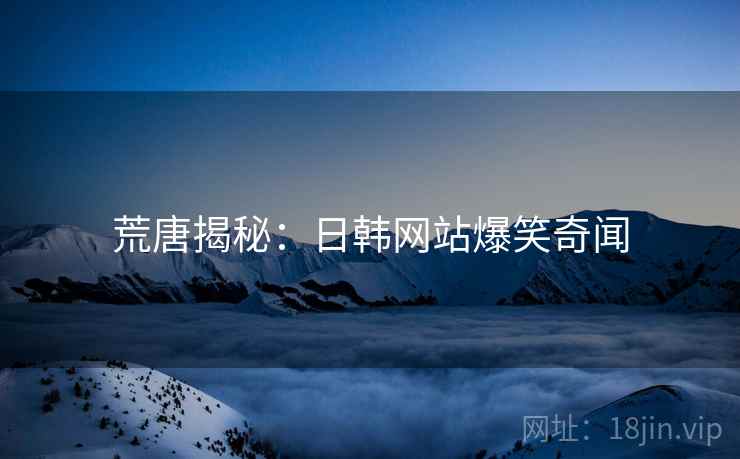 荒唐揭秘:日韩网站爆笑奇闻