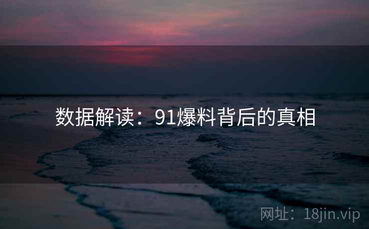 数据解读:91爆料背后的真相 数据解读:91爆料背后的真相