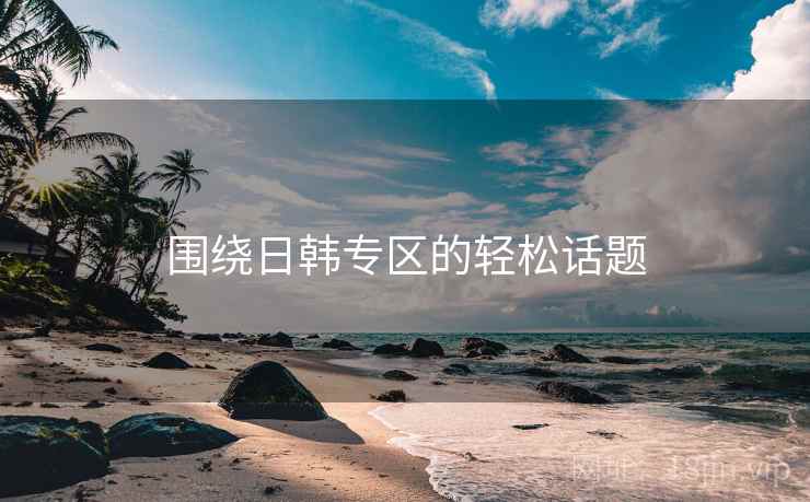 围绕日韩专区的轻松话题 围绕日韩专区的轻松话题