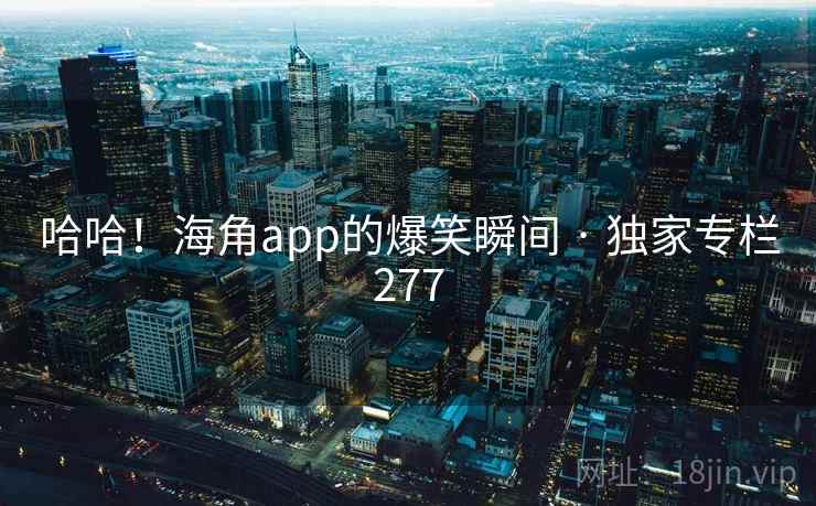 哈哈!海角app的爆笑瞬间 · 独家专栏277 哈哈!海角app的爆笑瞬间 · 独家专栏277