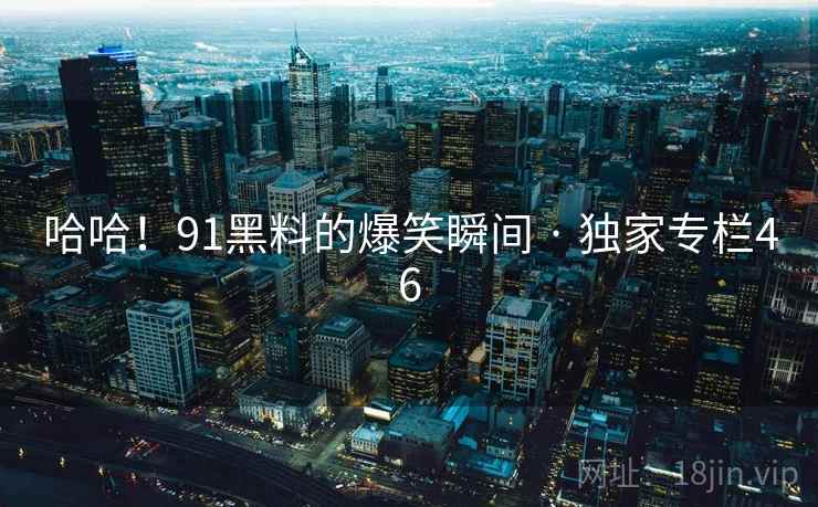 哈哈!91黑料的爆笑瞬间 · 独家专栏46 哈哈!91黑料的爆笑瞬间 · 独家专栏46