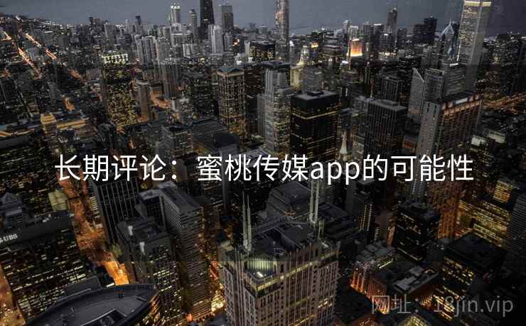 长期评论:蜜桃传媒app的可能性 长期评论:蜜桃传媒app的可能性