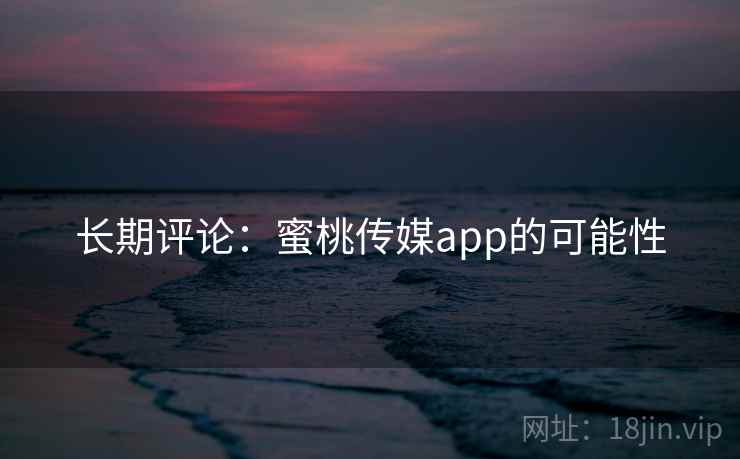 长期评论:蜜桃传媒app的可能性