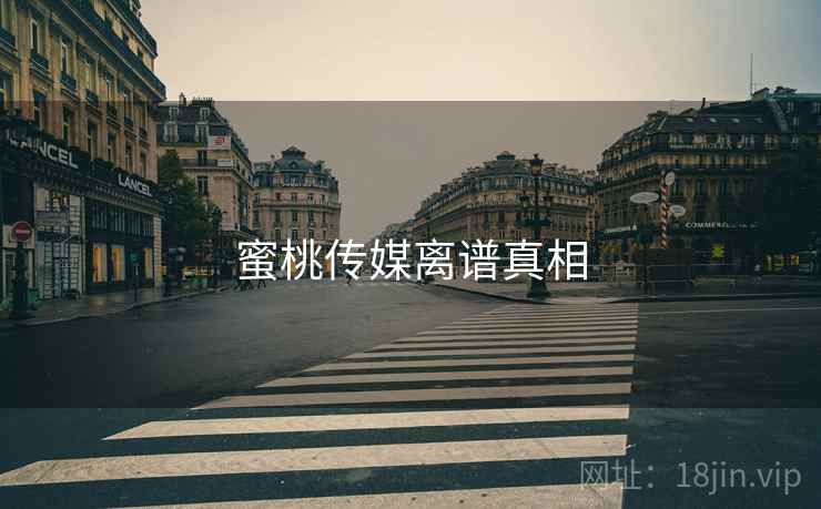 蜜桃传媒离谱真相 蜜桃传媒离谱真相